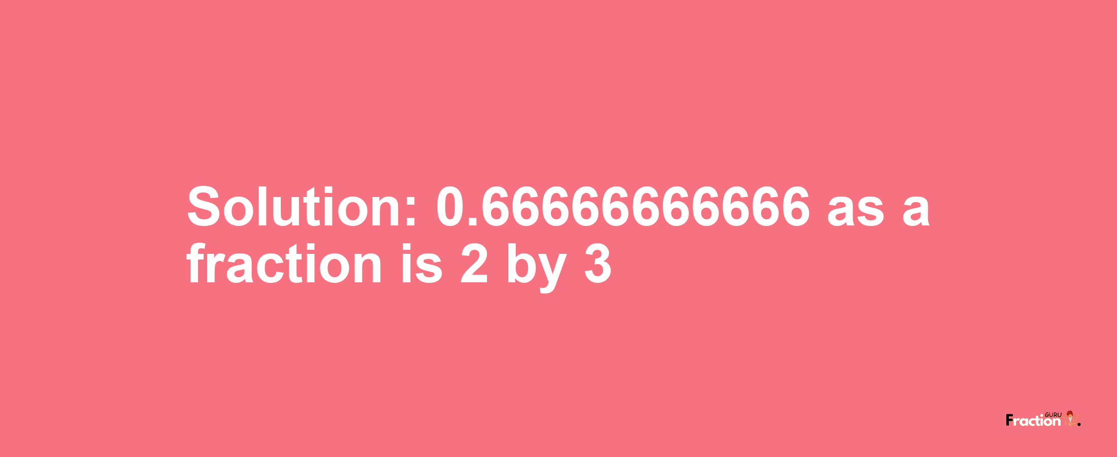 Solution:0.66666666666 as a fraction is 2/3